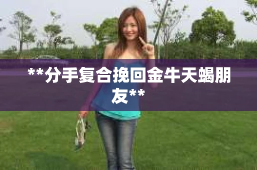**分手复合挽回金牛天蝎朋友**