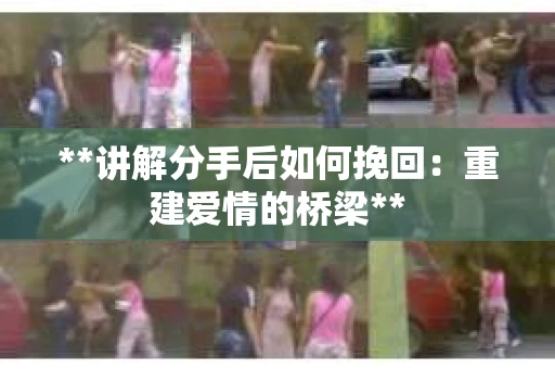 **讲解分手后如何挽回：重建爱情的桥梁**