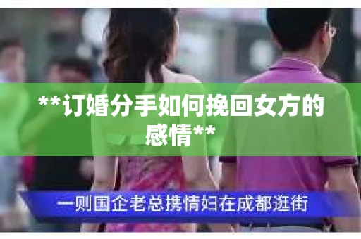 **订婚分手如何挽回女方的感情** **订婚分手如何挽回女方的感情**