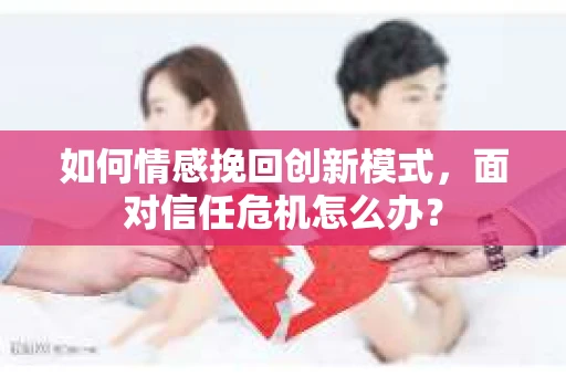 如何情感挽回创新模式，面对信任危机怎么办？