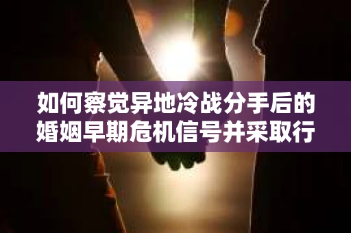 如何察觉异地冷战分手后的婚姻早期危机信号并采取行动？