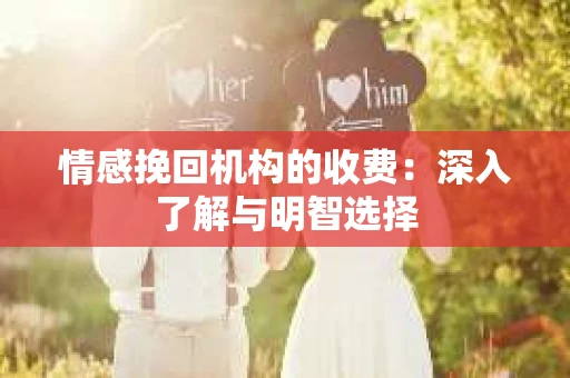 情感挽回机构的收费：深入了解与明智选择
