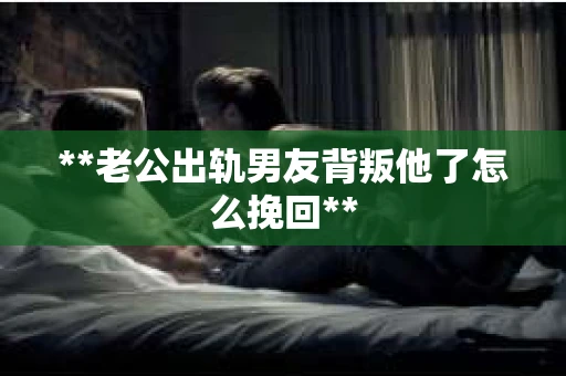 **老公出轨男友背叛他了怎么挽回**