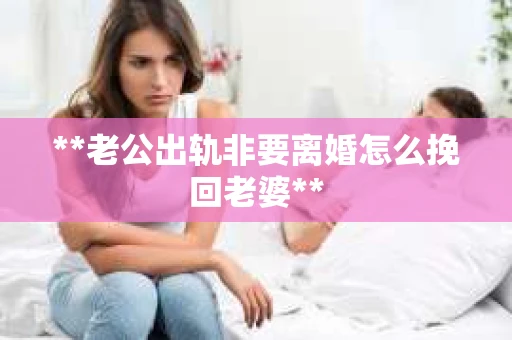 **老公出轨非要离婚怎么挽回老婆**