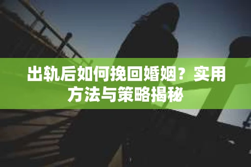 出轨后如何挽回婚姻？实用方法与策略揭秘
