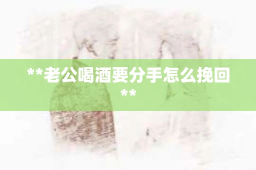 **老公喝酒要分手怎么挽回**