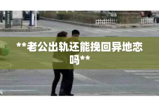 **老公出轨还能挽回异地恋吗**