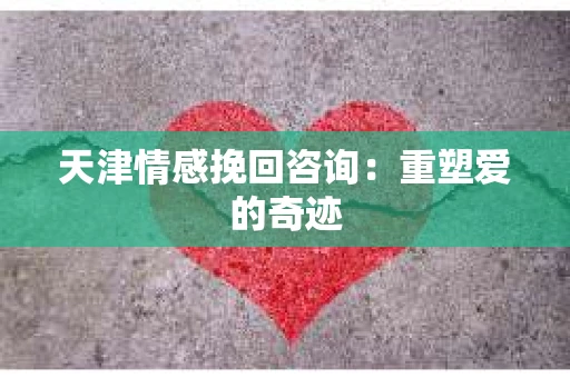 天津情感挽回咨询：重塑爱的奇迹
