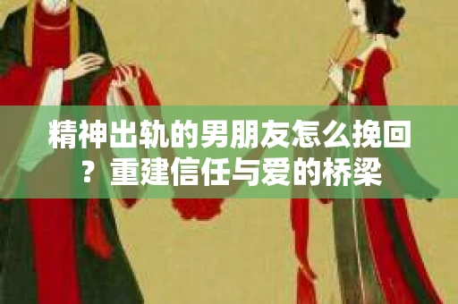 精神出轨的男朋友怎么挽回？重建信任与爱的桥梁