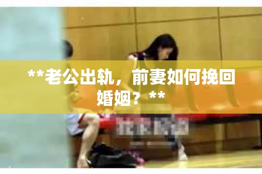 **老公出轨，前妻如何挽回婚姻？**