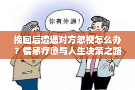 挽回后遭遇对方忽视怎么办？情感疗愈与人生决策之路