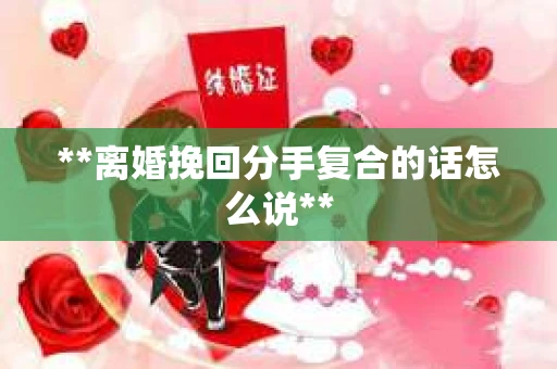 **离婚挽回分手复合的话怎么说**