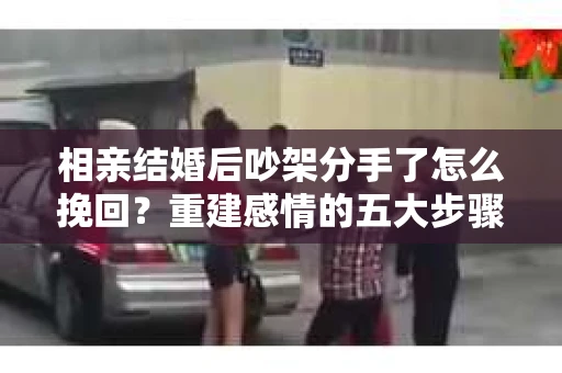 相亲结婚后吵架分手了怎么挽回？重建感情的五大步骤