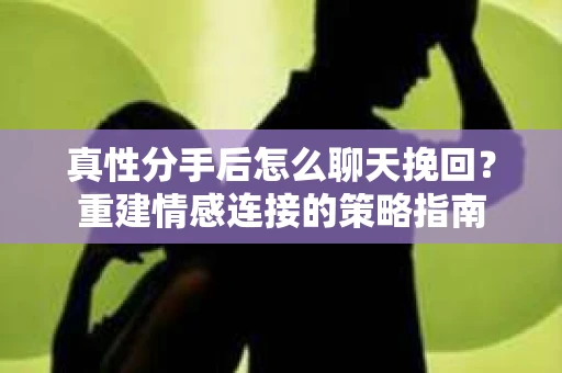真性分手后怎么聊天挽回？重建情感连接的策略指南