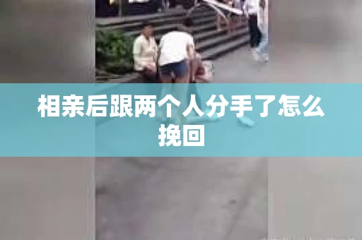 相亲后跟两个人分手了怎么挽回