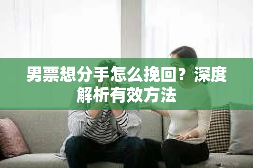 男票想分手怎么挽回？深度解析有效方法