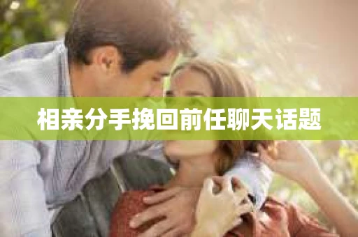 相亲分手挽回前任聊天话题