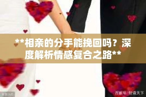 **相亲的分手能挽回吗？深度解析情感复合之路**