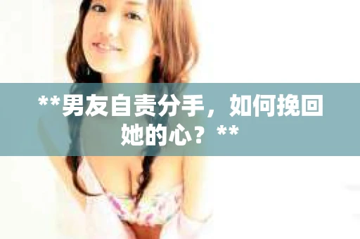 **男友自责分手，如何挽回她的心？**