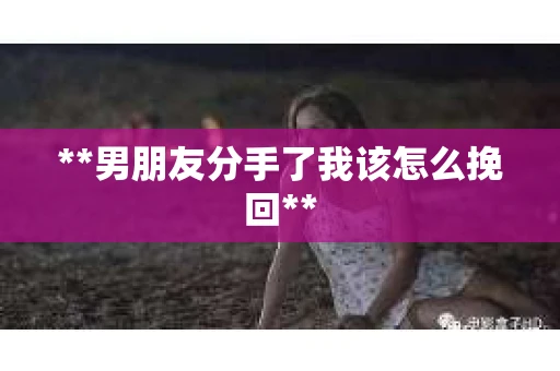 **男朋友分手了我该怎么挽回**