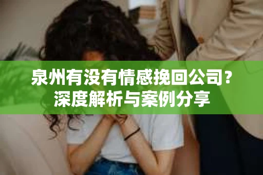 泉州有没有情感挽回公司？深度解析与案例分享