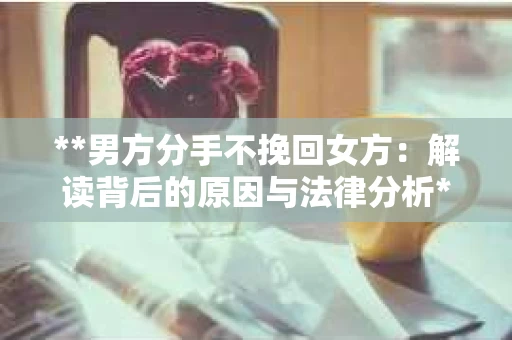 **男方分手不挽回女方：解读背后的原因与法律分析**