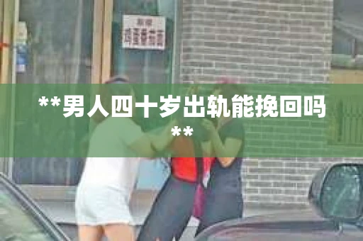 **男人四十岁出轨能挽回吗**
