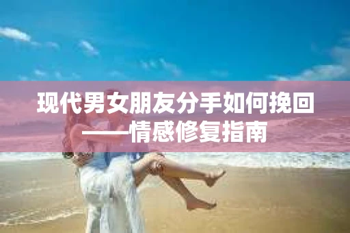 现代男女朋友分手如何挽回——情感修复指南