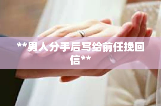 **男人分手后写给前任挽回信**