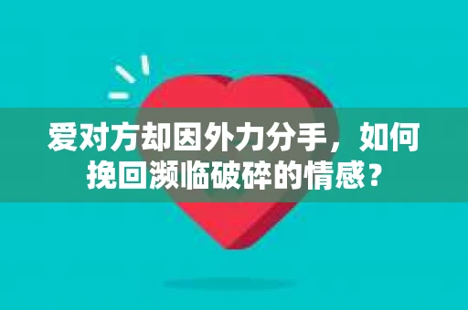 爱对方却因外力分手，如何挽回濒临破碎的情感？