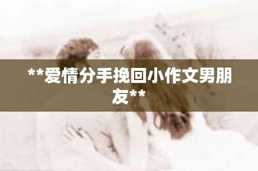 **爱情分手挽回小作文男朋友**