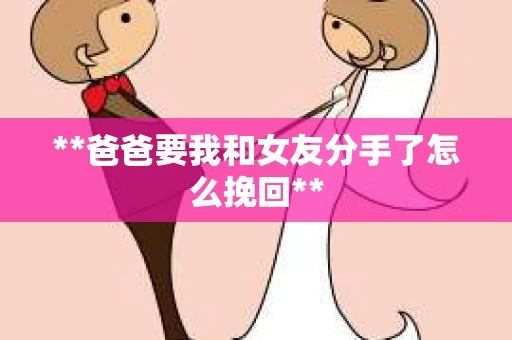 **爸爸要我和女友分手了怎么挽回**