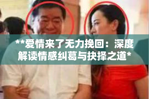 **爱情来了无力挽回：深度解读情感纠葛与抉择之道**