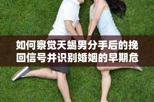 如何察觉天蝎男分手后的挽回信号并识别婚姻的早期危机?怎么办? 如何察觉天蝎男分手后的挽回信号并识别婚姻的早期危机?怎么办?