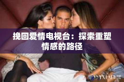 挽回爱情电视台：探索重塑情感的路径