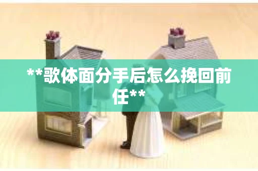 **歌体面分手后怎么挽回前任**