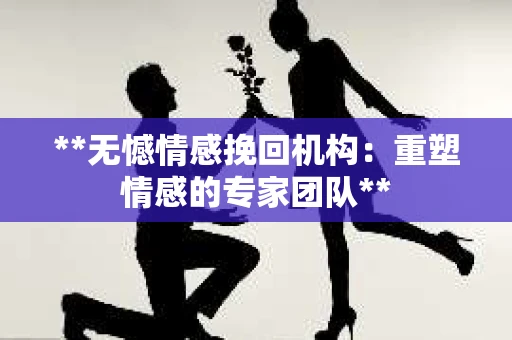 **无憾情感挽回机构：重塑情感的专家团队**