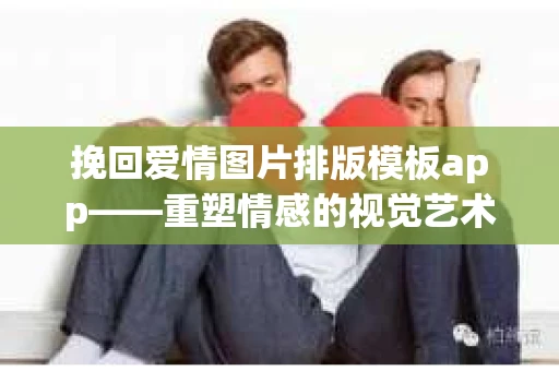 挽回爱情图片排版模板app——重塑情感的视觉艺术