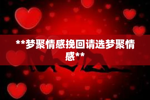 **梦聚情感挽回请选梦聚情感**