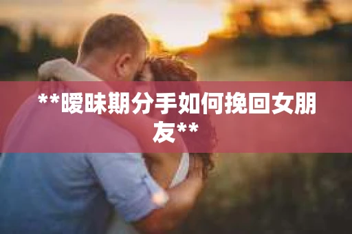 **暧昧期分手如何挽回女朋友**