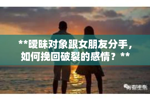 **暧昧对象跟女朋友分手，如何挽回破裂的感情？**