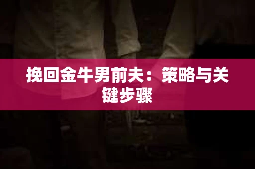 挽回金牛男前夫：策略与关键步骤