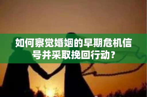 如何察觉婚姻的早期危机信号并采取挽回行动？