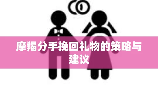 摩羯分手挽回礼物的策略与建议