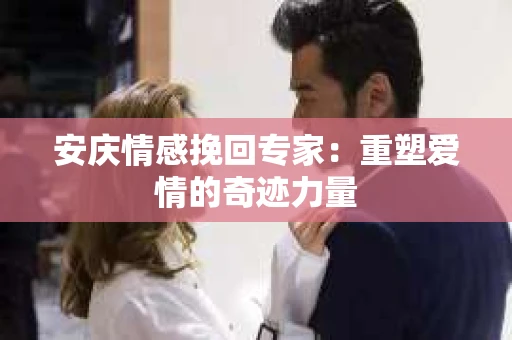 安庆情感挽回专家：重塑爱情的奇迹力量