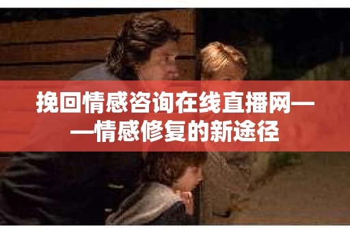 挽回情感咨询在线直播网——情感修复的新途径