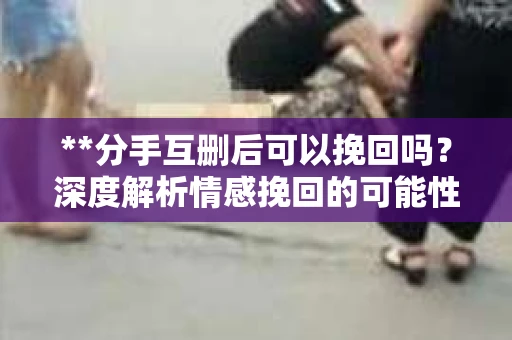 **分手互删后可以挽回吗？深度解析情感挽回的可能性**