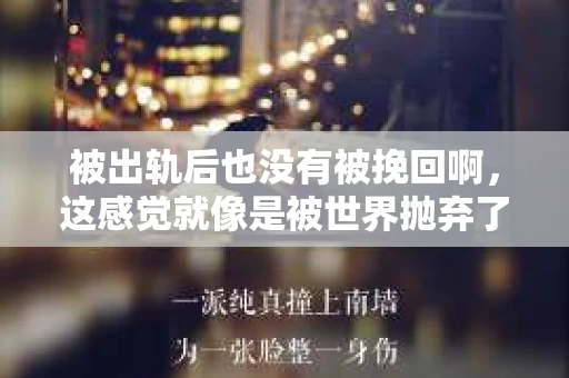 被出轨后也没有被挽回啊，这感觉就像是被世界抛弃了一样。我曾经也经历过这样的事情，那种心如刀割的痛，至今仍记忆犹新。今天，我想和大家聊聊这个话题，希望能给那些正在经历或者曾经经历过类似痛苦的人一些安慰和帮助。