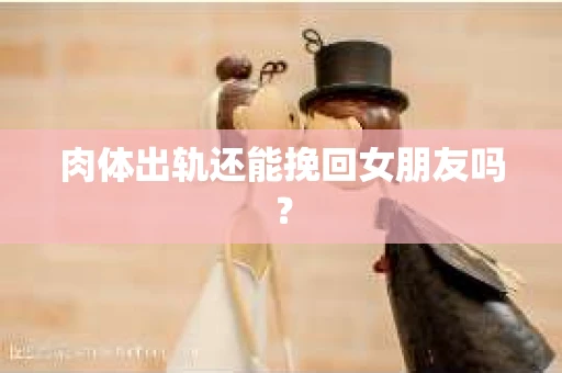 肉体出轨还能挽回女朋友吗？