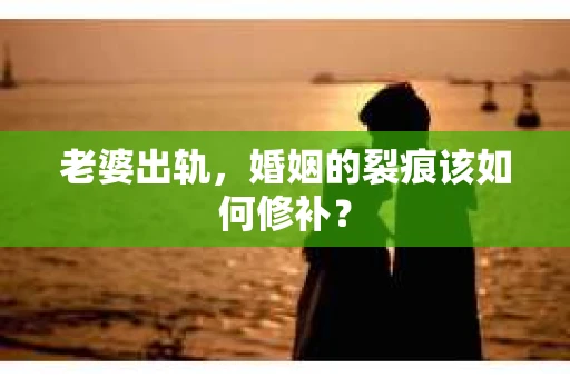 老婆出轨，婚姻的裂痕该如何修补？